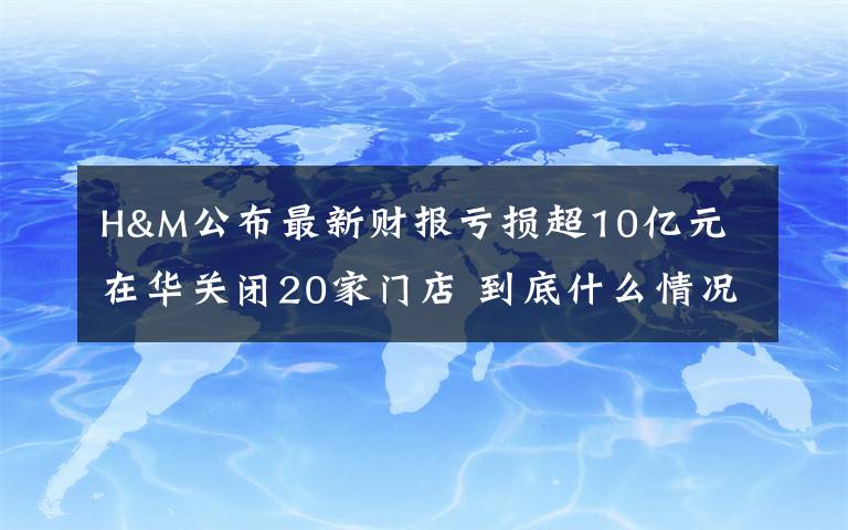 H&M公布最新財(cái)報(bào)虧損超10億元 在華關(guān)閉20家門店 到底什么情況呢？