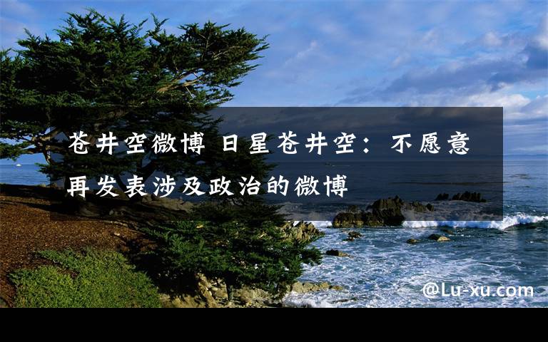 蒼井空微博 日星蒼井空：不愿意再發(fā)表涉及政治的微博