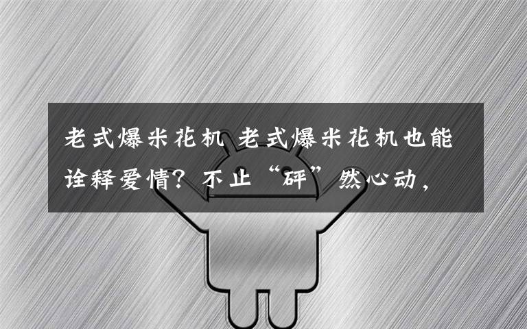 老式爆米花機(jī) 老式爆米花機(jī)也能詮釋愛情？不止“砰”然心動(dòng)，浙師學(xué)子取得的這個(gè)“亮眼成績(jī)”，看點(diǎn)多多！