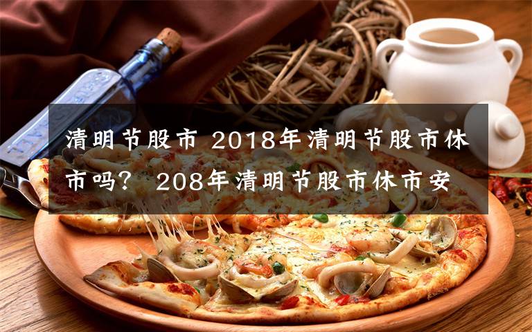 清明節(jié)股市 2018年清明節(jié)股市休市嗎？ 208年清明節(jié)股市休市安排一覽