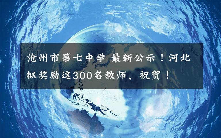 滄州市第七中學 最新公示！河北擬獎勵這300名教師，祝賀！