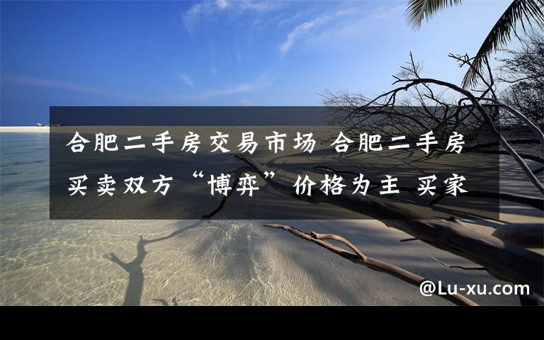 合肥二手房交易市場 合肥二手房買賣雙方“博弈”價(jià)格為主 買家增多市場競爭壓力大