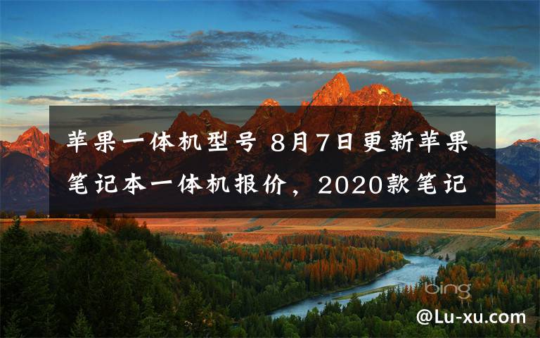 蘋果一體機型號 8月7日更新蘋果筆記本一體機報價，2020款筆記本到貨價優(yōu)