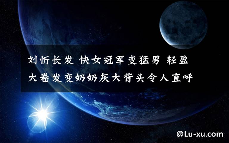 劉忻長(zhǎng)發(fā) 快女冠軍變猛男 輕盈大卷發(fā)變奶奶灰大背頭令人直呼認(rèn)不出