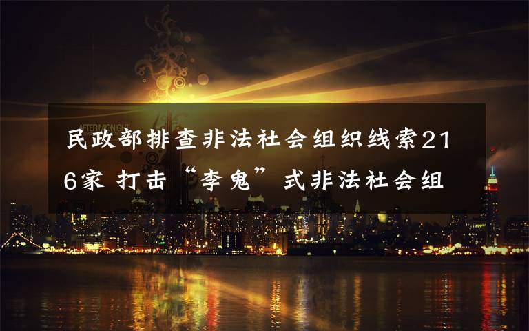 民政部排查非法社會組織線索216家 打擊“李鬼”式非法社會組織 事情的詳情始末是怎么樣了！