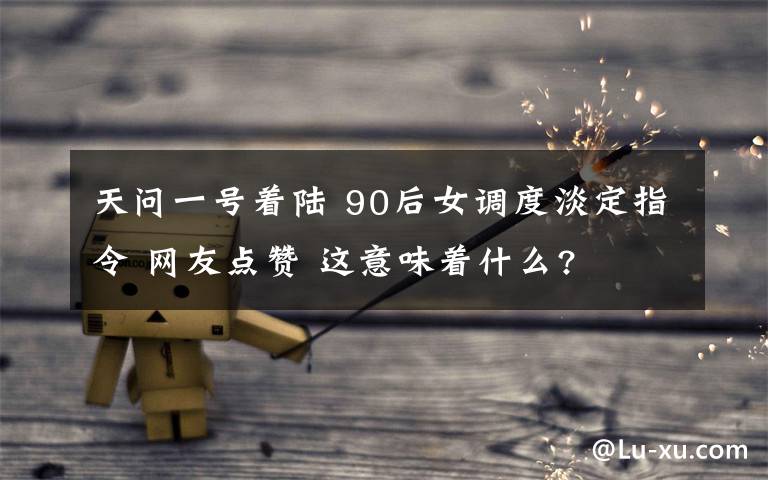 天問一號(hào)著陸 90后女調(diào)度淡定指令 網(wǎng)友點(diǎn)贊 這意味著什么?