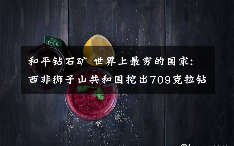 和平鉆石礦 世界上最窮的國家:西非獅子山共和國挖出709克拉鉆石希望翻身