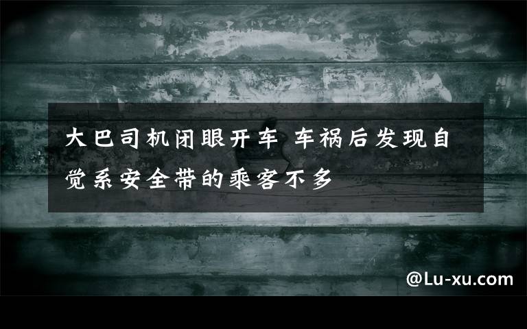 大巴司機(jī)閉眼開車 車禍后發(fā)現(xiàn)自覺系安全帶的乘客不多