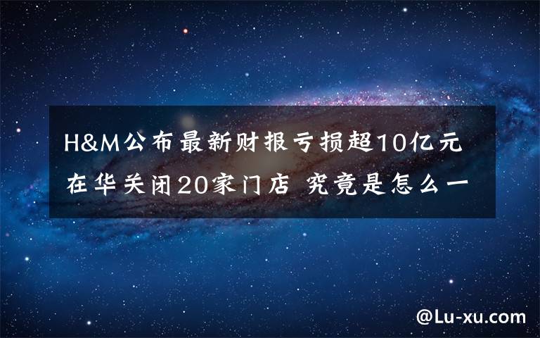 H&M公布最新財報虧損超10億元 在華關(guān)閉20家門店 究竟是怎么一回事?