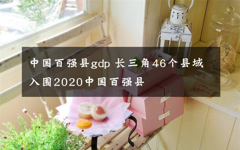 中國百強縣gdp 長三角46個縣域入圍2020中國百強縣