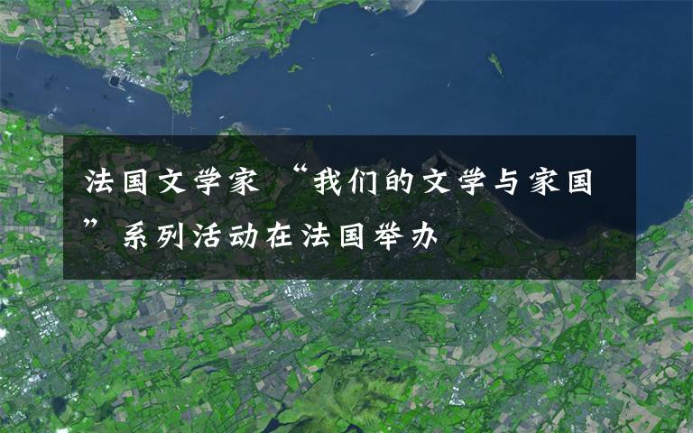 法國(guó)文學(xué)家 “我們的文學(xué)與家國(guó)”系列活動(dòng)在法國(guó)舉辦