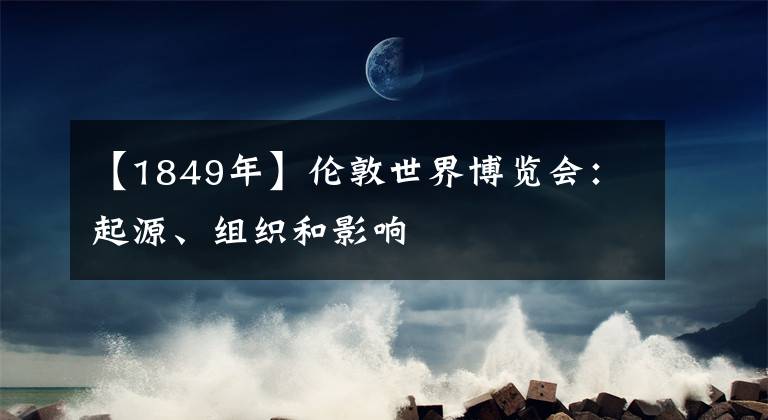 【1849年】倫敦世界博覽會(huì)：起源、組織和影響