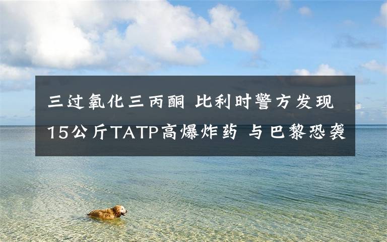 三過氧化三丙酮 比利時警方發(fā)現(xiàn)15公斤TATP高爆炸藥 與巴黎恐襲案炸藥一致