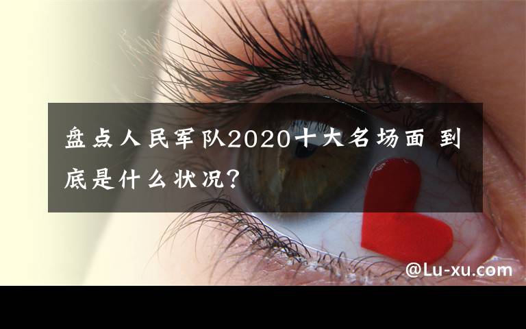 盤點人民軍隊2020十大名場面 到底是什么狀況？