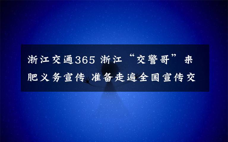 浙江交通365 浙江“交警哥”來(lái)肥義務(wù)宣傳 準(zhǔn)備走遍全國(guó)宣傳交通法規(guī)