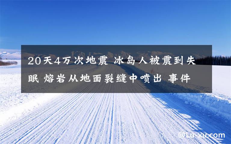 20天4萬次地震 冰島人被震到失眠 熔巖從地面裂縫中噴出 事件詳細經(jīng)過！