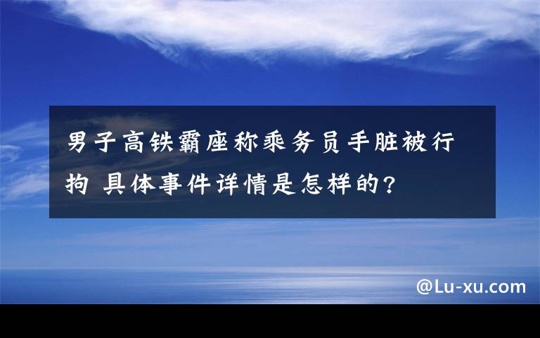 男子高鐵霸座稱乘務(wù)員手臟被行拘 具體事件詳情是怎樣的?