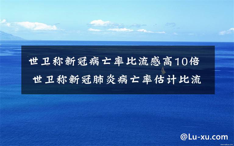 世衛(wèi)稱新冠病亡率比流感高10倍 世衛(wèi)稱新冠肺炎病亡率估計比流感高10倍，破壞力仍未完全顯現(xiàn)