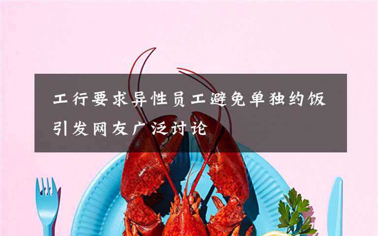  工行要求異性員工避免單獨約飯 引發(fā)網(wǎng)友廣泛討論