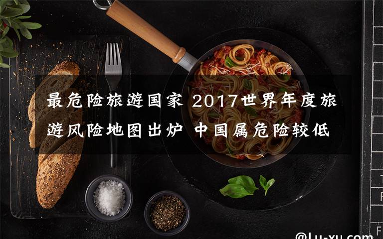 最危險旅游國家 2017世界年度旅游風險地圖出爐 中國屬危險較低國家