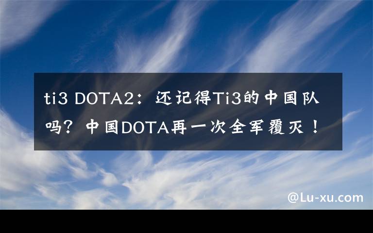 ti3 DOTA2：還記得Ti3的中國隊嗎？中國DOTA再一次全軍覆滅！