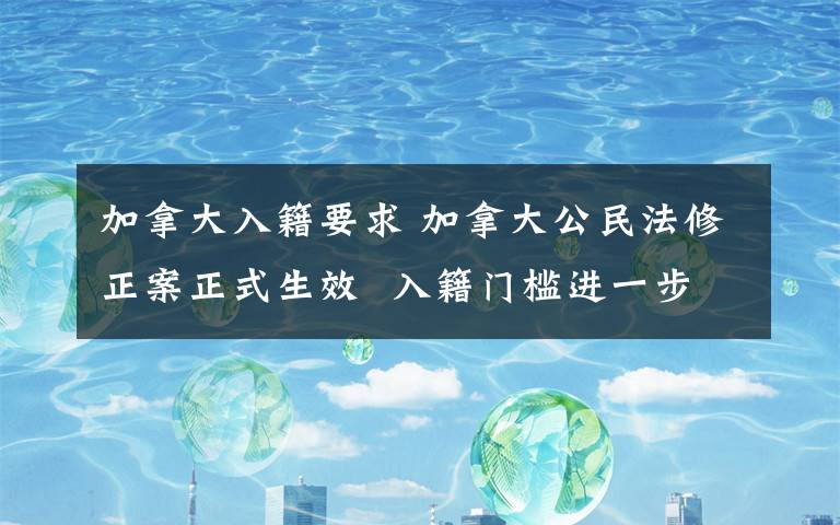 加拿大入籍要求 加拿大公民法修正案正式生效 入籍門檻進一步降低