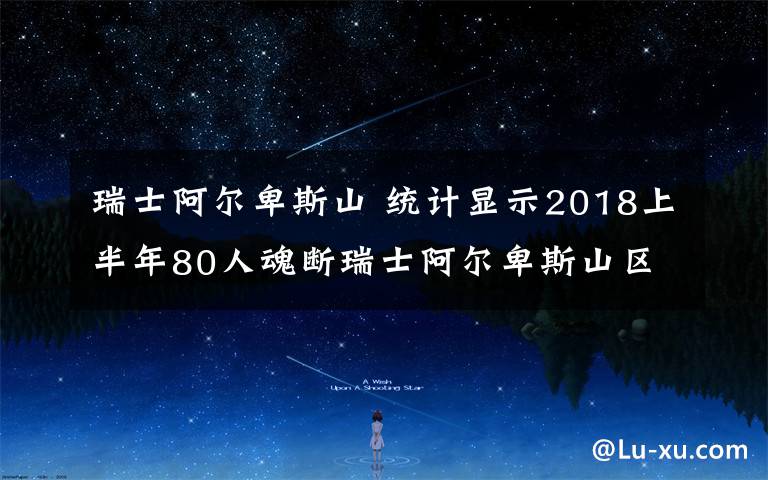 瑞士阿爾卑斯山 統(tǒng)計(jì)顯示2018上半年80人魂斷瑞士阿爾卑斯山區(qū)