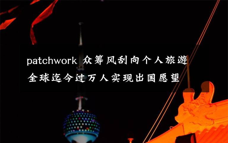 patchwork 眾籌風(fēng)刮向個(gè)人旅游全球迄今過萬人實(shí)現(xiàn)出國愿望