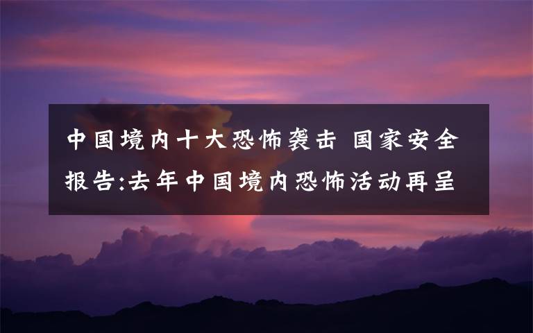 中國境內(nèi)十大恐怖襲擊 國家安全報(bào)告:去年中國境內(nèi)恐怖活動(dòng)再呈高發(fā)狀態(tài)