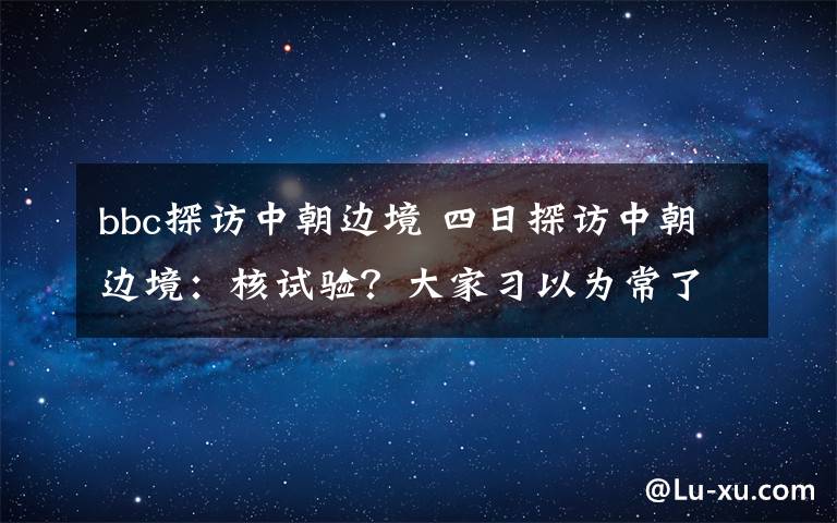 bbc探訪中朝邊境 四日探訪中朝邊境：核試驗(yàn)？大家習(xí)以為常了