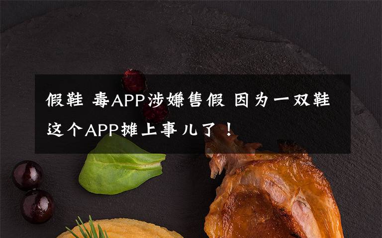 假鞋 毒APP涉嫌售假 因?yàn)橐浑p鞋這個(gè)APP攤上事兒了！