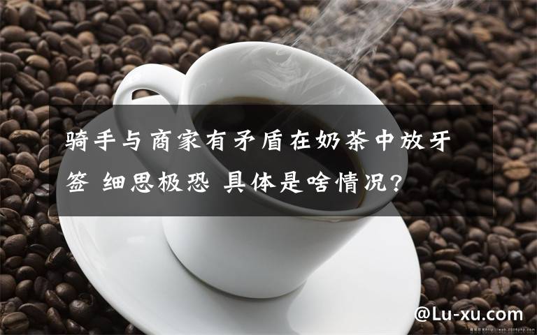 騎手與商家有矛盾在奶茶中放牙簽 細(xì)思極恐 具體是啥情況?