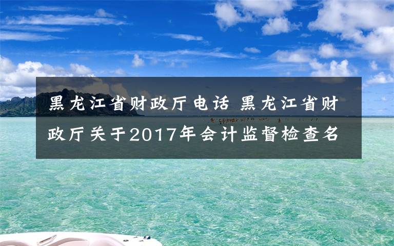 黑龍江省財政廳電話 黑龍江省財政廳關于2017年會計監(jiān)督檢查名單公示