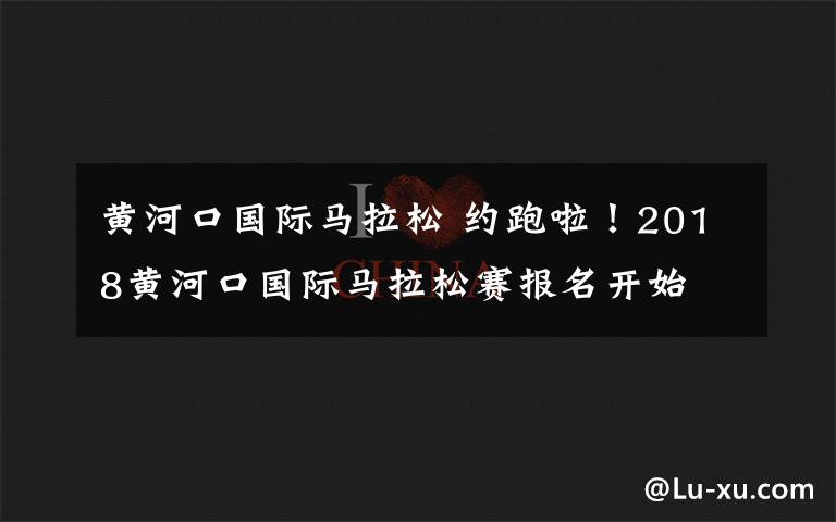 黃河口國際馬拉松 約跑啦！2018黃河口國際馬拉松賽報名開始