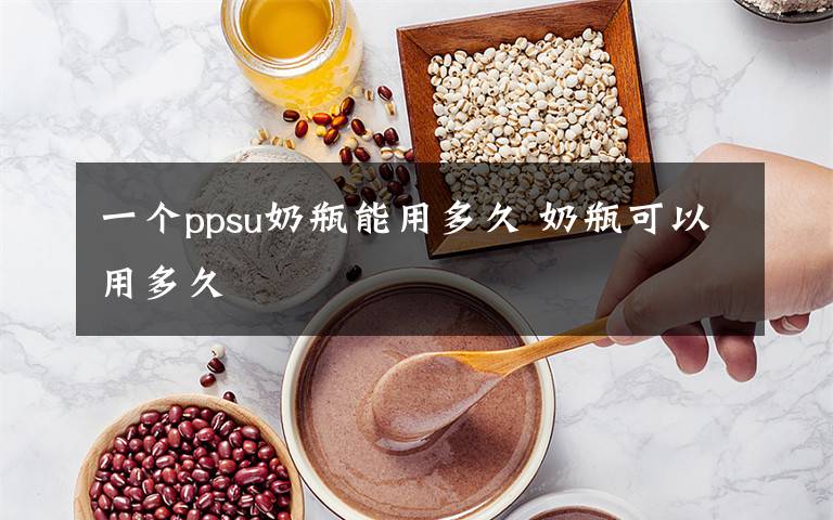 一個(gè)ppsu奶瓶能用多久 奶瓶可以用多久