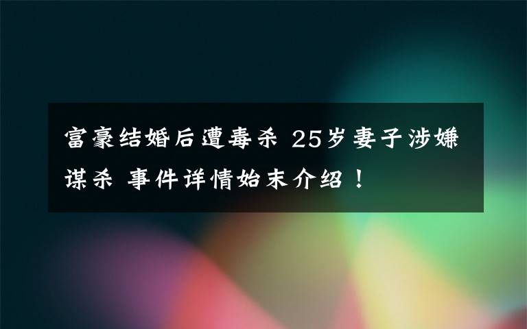 富豪結(jié)婚后遭毒殺 25歲妻子涉嫌謀殺 事件詳情始末介紹！