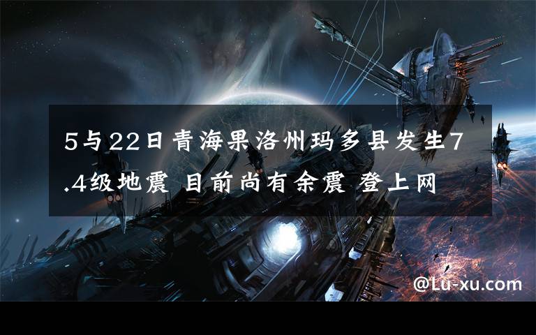 5與22日青海果洛州瑪多縣發(fā)生7.4級(jí)地震 目前尚有余震 登上網(wǎng)絡(luò)熱搜了！