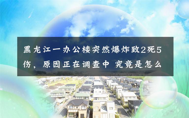 黑龍江一辦公樓突然爆炸致2死5傷，原因正在調查中 究竟是怎么一回事?