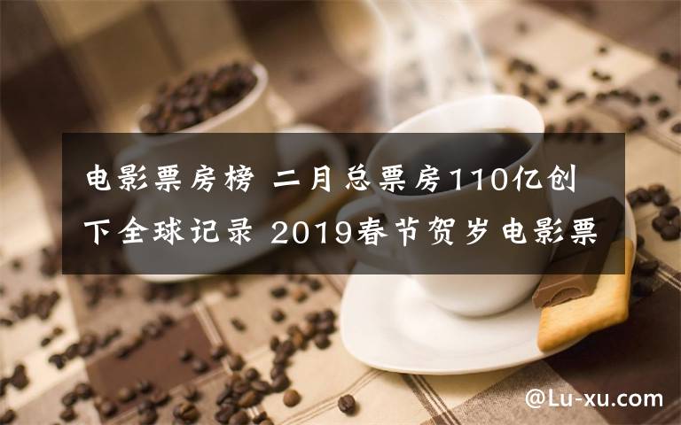 電影票房榜 二月總票房110億創(chuàng)下全球記錄 2019春節(jié)賀歲電影票房排行榜