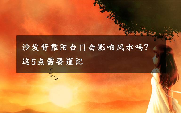 沙發(fā)背靠陽(yáng)臺(tái)門(mén)會(huì)影響風(fēng)水嗎？這5點(diǎn)需要謹(jǐn)記