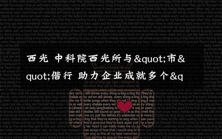 西光 中科院西光所與"市"偕行 助力企業(yè)成就多個(gè)"全球第一"