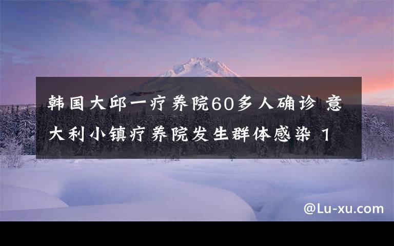 韓國大邱一療養(yǎng)院60多人確診 意大利小鎮(zhèn)療養(yǎng)院發(fā)生群體感染 13人確診1人死亡