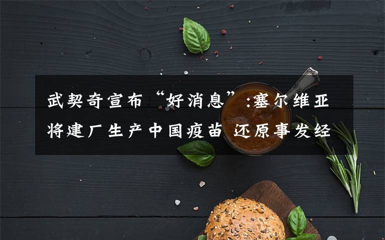 武契奇宣布“好消息”:塞爾維亞將建廠生產(chǎn)中國(guó)疫苗 還原事發(fā)經(jīng)過(guò)及背后真相！