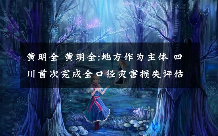 黃明全 黃明全:地方作為主體 四川首次完成全口徑災(zāi)害損失評(píng)估