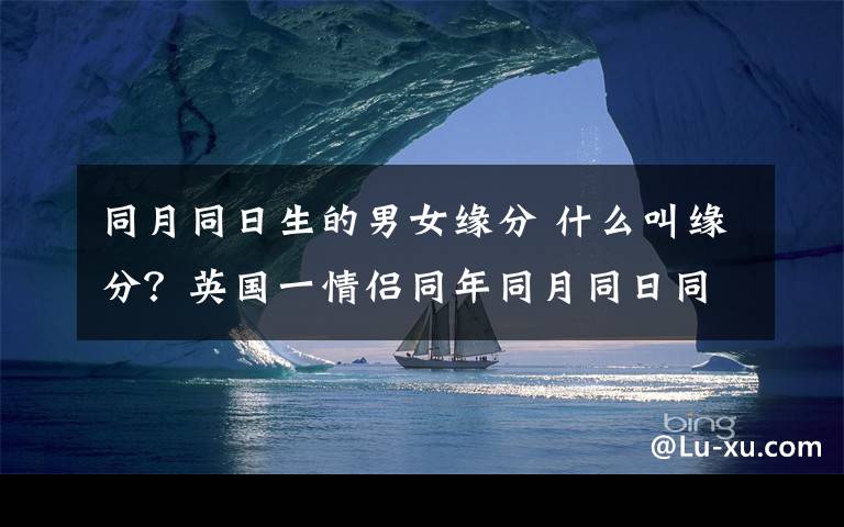 同月同日生的男女緣分 什么叫緣分？英國(guó)一情侶同年同月同日同院生