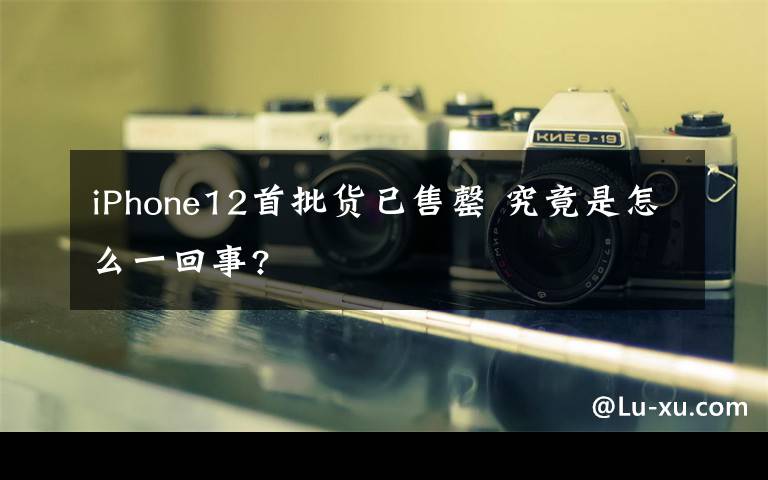 iPhone12首批貨已售罄 究竟是怎么一回事?