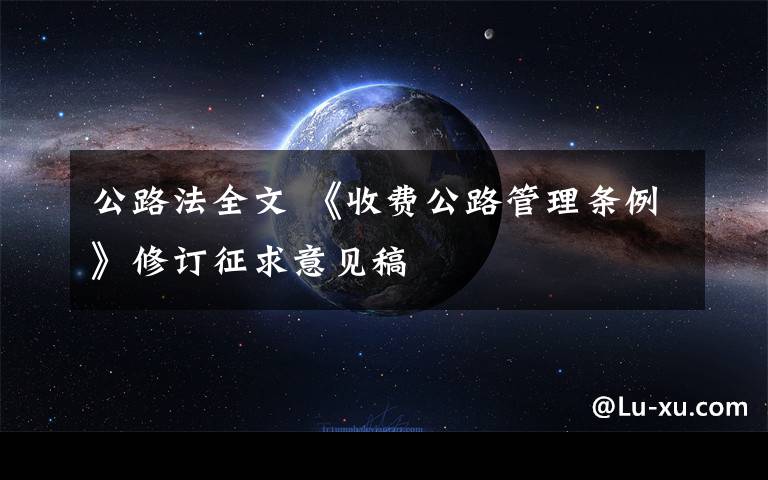 公路法全文 《收費(fèi)公路管理?xiàng)l例》修訂征求意見(jiàn)稿