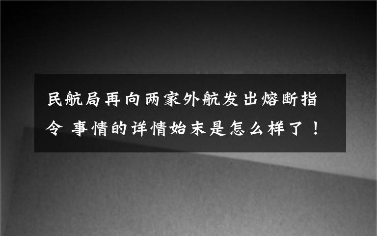 民航局再向兩家外航發(fā)出熔斷指令 事情的詳情始末是怎么樣了！