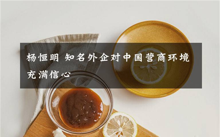 楊恒明 知名外企對(duì)中國(guó)營(yíng)商環(huán)境充滿信心