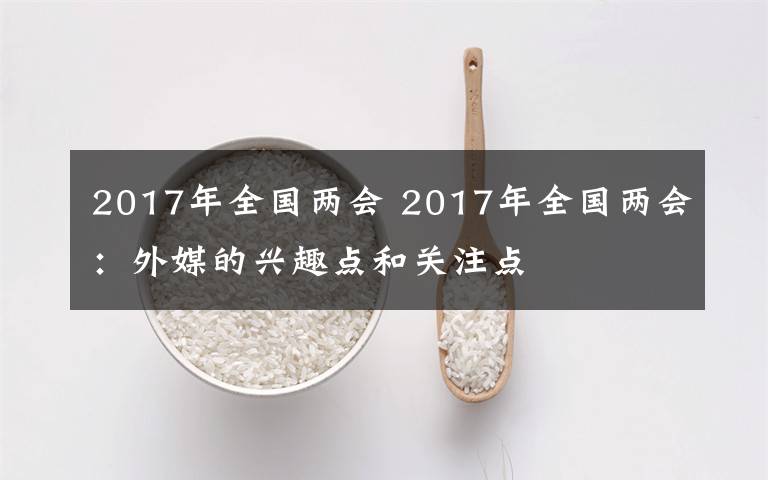 2017年全國(guó)兩會(huì) 2017年全國(guó)兩會(huì)：外媒的興趣點(diǎn)和關(guān)注點(diǎn)